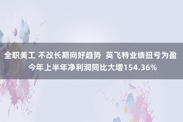 全职美工 不改长期向好趋势  英飞特业绩扭亏为盈  今年上半年净利润同比大增154.36%