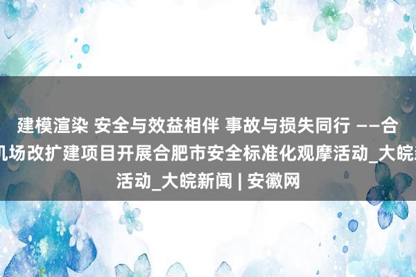 建模渲染 安全与效益相伴 事故与损失同行 ——合肥新桥国际机场改扩建项目开展合肥市安全标准化观摩活动_大皖新闻 | 安徽网