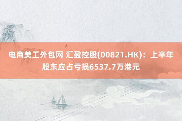 电商美工外包网 汇盈控股(00821.HK)：上半年股东应占亏损6537.7万港元