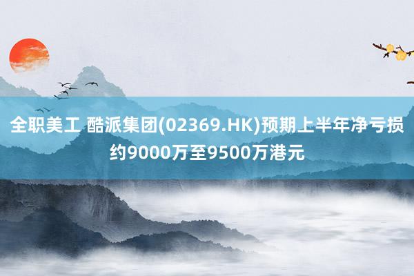 全职美工 酷派集团(02369.HK)预期上半年净亏损约9000万至9500万港元