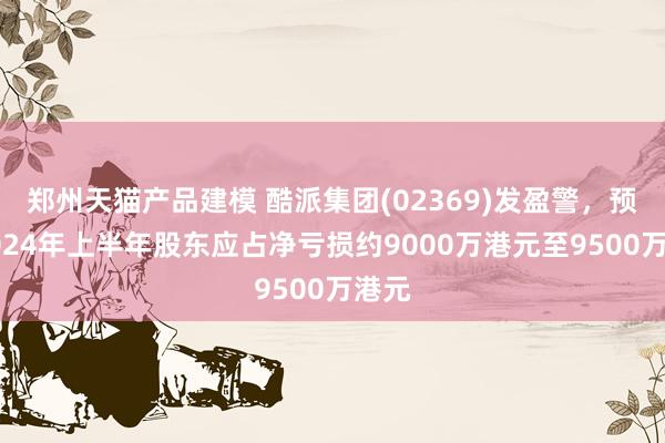 郑州天猫产品建模 酷派集团(02369)发盈警，预期2024年上半年股东应占净亏损约9000万港元至9500万港元