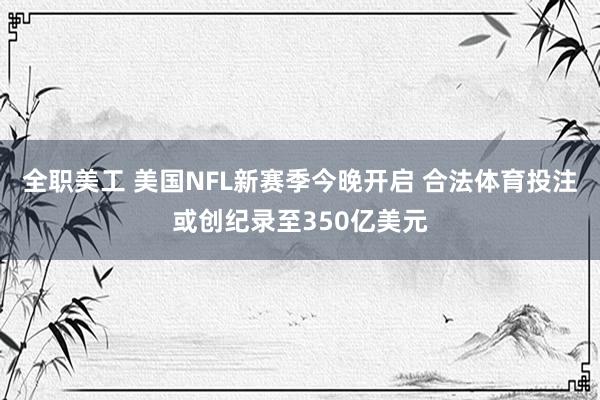 全职美工 美国NFL新赛季今晚开启 合法体育投注或创纪录至350亿美元