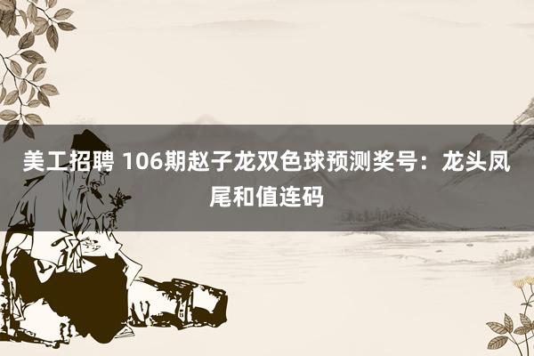 美工招聘 106期赵子龙双色球预测奖号：龙头凤尾和值连码