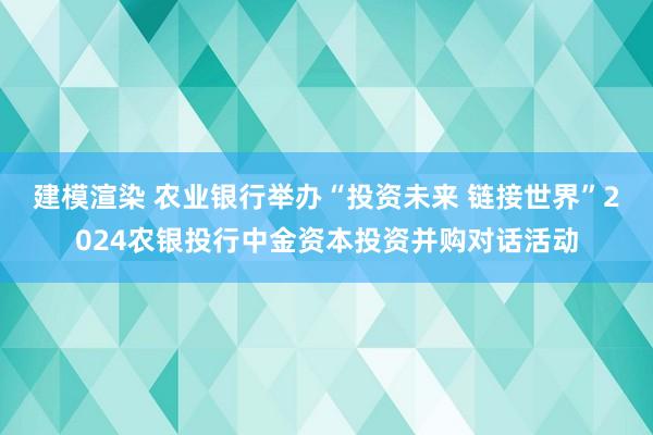 建模渲染 农业银行举办“投资未来 链接世界”2024农银投行中金资本投资并购对话活动